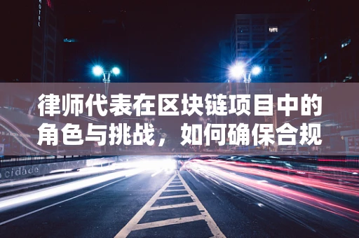 律师代表在区块链项目中的角色与挑战，如何确保合规与透明？