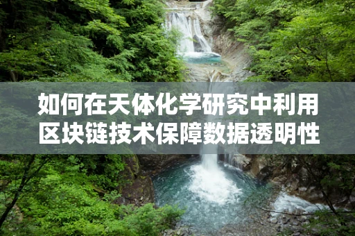 如何在天体化学研究中利用区块链技术保障数据透明性与安全性？