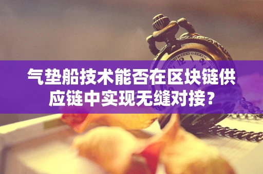 气垫船技术能否在区块链供应链中实现无缝对接？