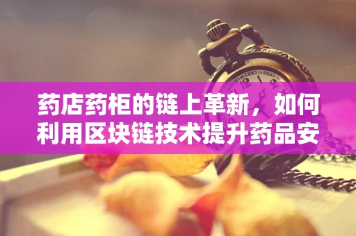 药店药柜的链上革新，如何利用区块链技术提升药品安全与追溯？