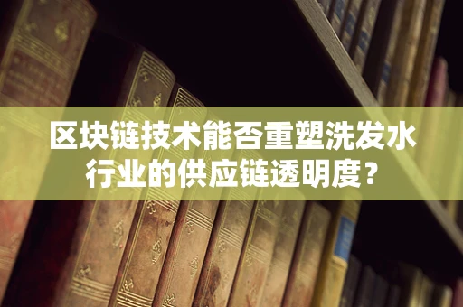 区块链技术能否重塑洗发水行业的供应链透明度？
