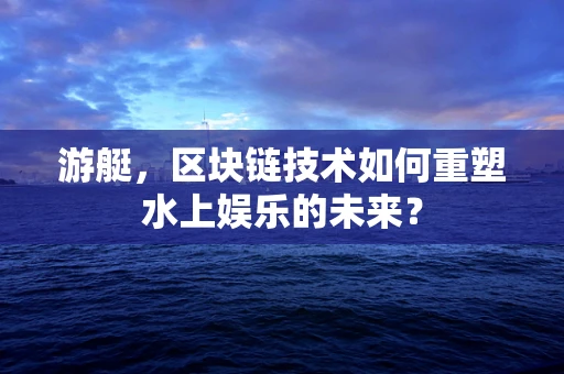 游艇，区块链技术如何重塑水上娱乐的未来？
