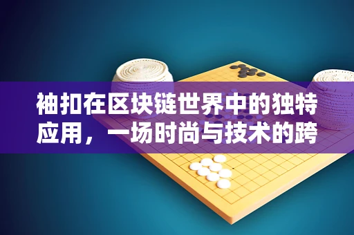 袖扣在区块链世界中的独特应用，一场时尚与技术的跨界融合？