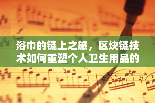 浴巾的链上之旅，区块链技术如何重塑个人卫生用品的共享经济？