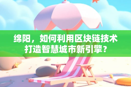 绵阳，如何利用区块链技术打造智慧城市新引擎？