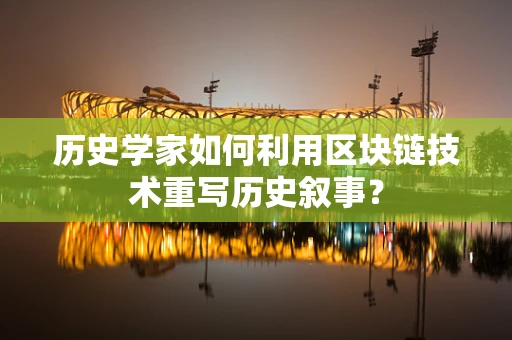 历史学家如何利用区块链技术重写历史叙事？