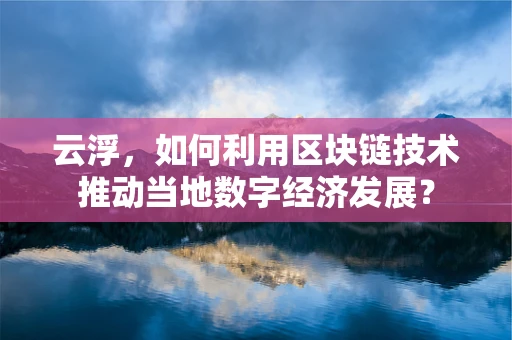 云浮，如何利用区块链技术推动当地数字经济发展？