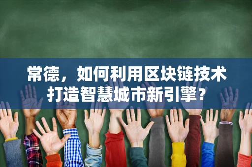 常德，如何利用区块链技术打造智慧城市新引擎？
