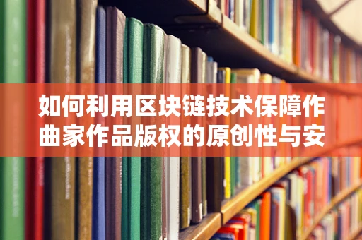 如何利用区块链技术保障作曲家作品版权的原创性与安全性？