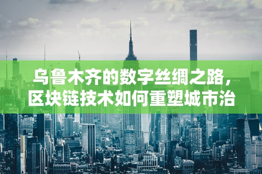 乌鲁木齐的数字丝绸之路，区块链技术如何重塑城市治理与经济新生态？