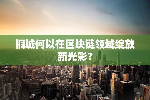 桐城何以在区块链领域绽放新光彩？