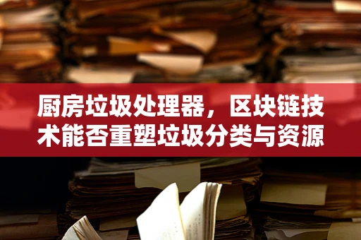 厨房垃圾处理器，区块链技术能否重塑垃圾分类与资源回收的未来？