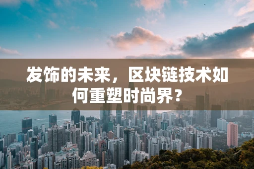 发饰的未来，区块链技术如何重塑时尚界？