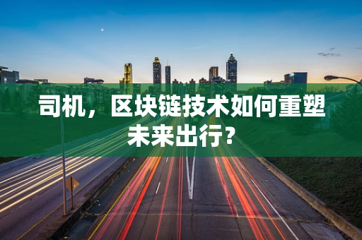 司机，区块链技术如何重塑未来出行？