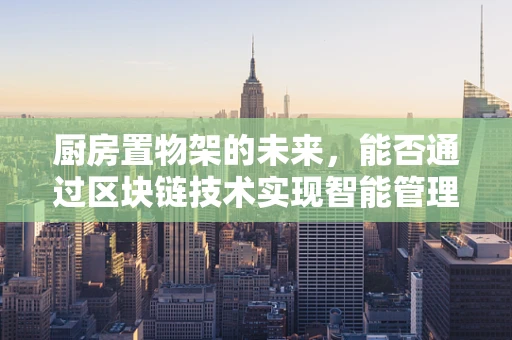 厨房置物架的未来，能否通过区块链技术实现智能管理与追踪？