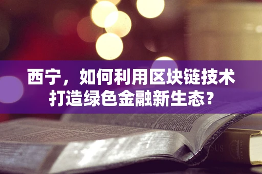 西宁，如何利用区块链技术打造绿色金融新生态？
