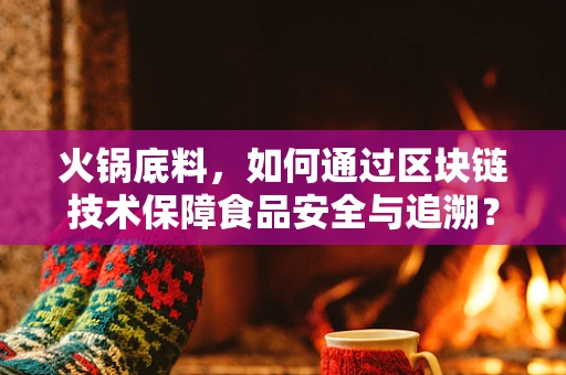 火锅底料，如何通过区块链技术保障食品安全与追溯？