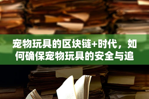 宠物玩具的区块链+时代，如何确保宠物玩具的安全与追溯？