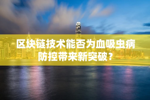 区块链技术能否为血吸虫病防控带来新突破？