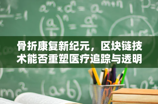 骨折康复新纪元，区块链技术能否重塑医疗追踪与透明？