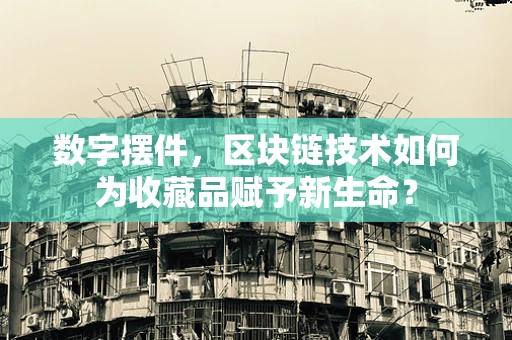 数字摆件，区块链技术如何为收藏品赋予新生命？