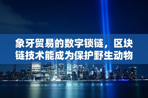 象牙贸易的数字锁链，区块链技术能成为保护野生动物的守护者吗？