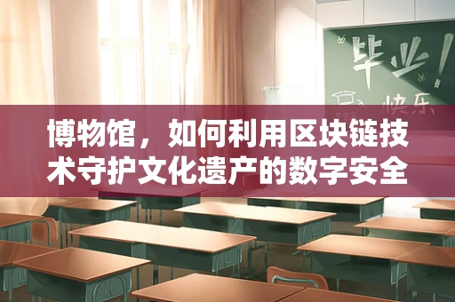 博物馆，如何利用区块链技术守护文化遗产的数字安全？