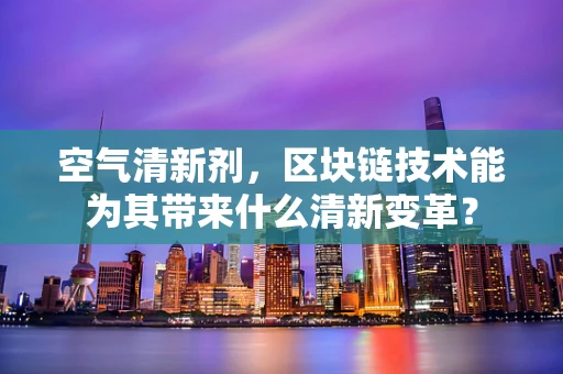 空气清新剂，区块链技术能为其带来什么清新变革？
