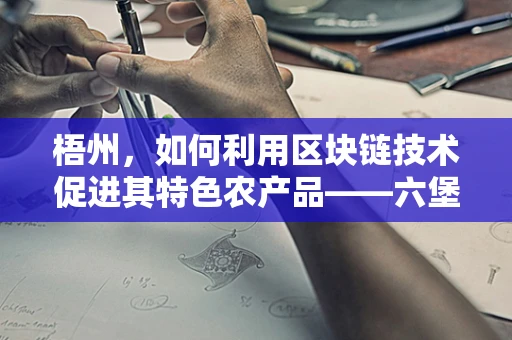 梧州，如何利用区块链技术促进其特色农产品——六堡茶的供应链透明与品牌保护？
