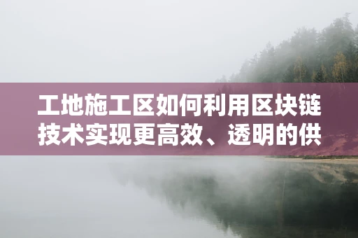 工地施工区如何利用区块链技术实现更高效、透明的供应链管理？