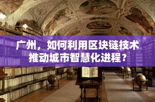 广州，如何利用区块链技术推动城市智慧化进程？