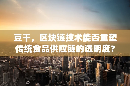 豆干，区块链技术能否重塑传统食品供应链的透明度？