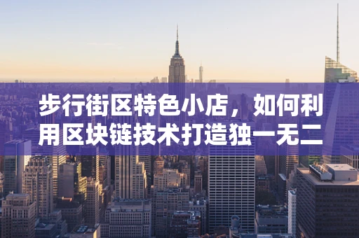步行街区特色小店，如何利用区块链技术打造独一无二的消费体验？