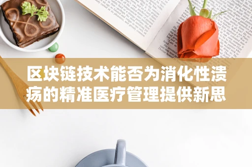 区块链技术能否为消化性溃疡的精准医疗管理提供新思路？