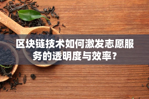 区块链技术如何激发志愿服务的透明度与效率？