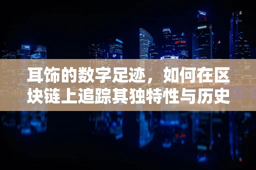 耳饰的数字足迹，如何在区块链上追踪其独特性与历史？