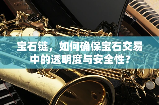 宝石链，如何确保宝石交易中的透明度与安全性？