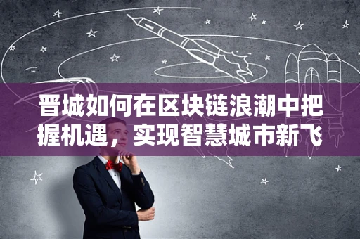 晋城如何在区块链浪潮中把握机遇，实现智慧城市新飞跃？