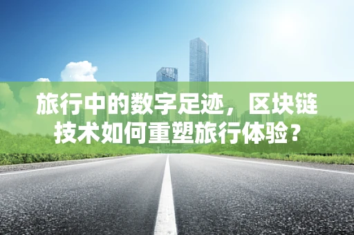 旅行中的数字足迹，区块链技术如何重塑旅行体验？