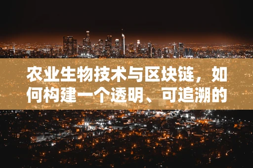 农业生物技术与区块链，如何构建一个透明、可追溯的农产品供应链？