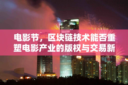 电影节，区块链技术能否重塑电影产业的版权与交易新生态？