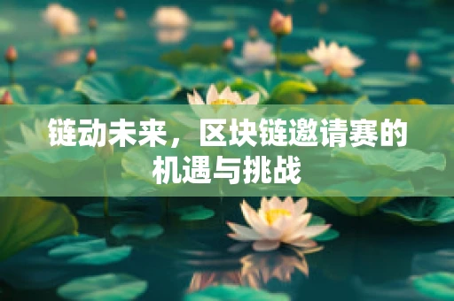 链动未来，区块链邀请赛的机遇与挑战