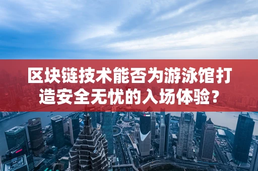 区块链技术能否为游泳馆打造安全无忧的入场体验？