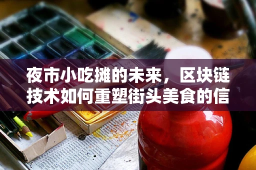 夜市小吃摊的未来，区块链技术如何重塑街头美食的信任与透明？