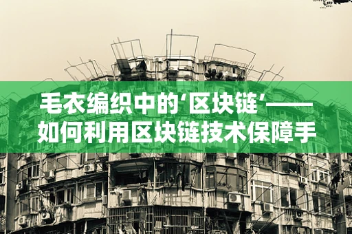 毛衣编织中的‘区块链’——如何利用区块链技术保障手工艺品真伪与价值？