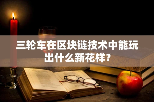 三轮车在区块链技术中能玩出什么新花样？