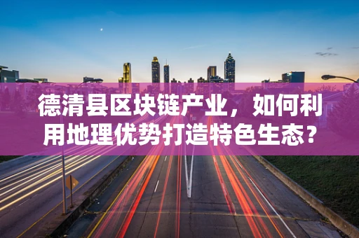 德清县区块链产业，如何利用地理优势打造特色生态？