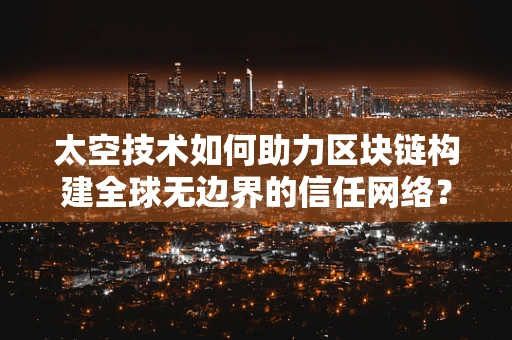 太空技术如何助力区块链构建全球无边界的信任网络？