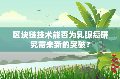 区块链技术能否为乳腺癌研究带来新的突破？