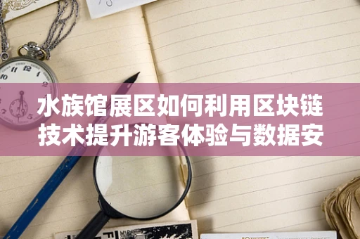 水族馆展区如何利用区块链技术提升游客体验与数据安全？